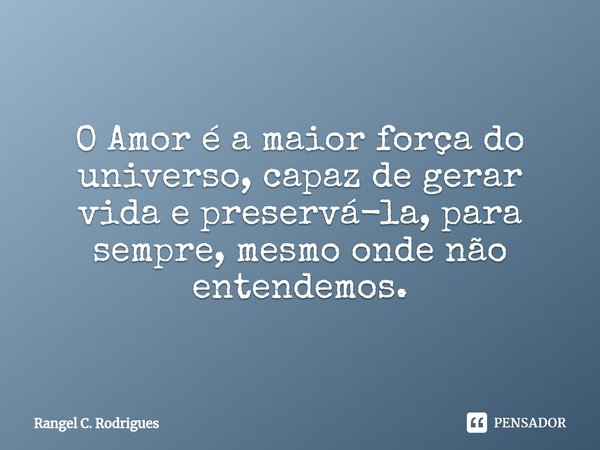 ⁠O Amor é a maior força do universo, capaz de gerar vida e preservá-la, para sempre, mesmo onde não entendemos.... Frase de Rangel C. Rodrigues.