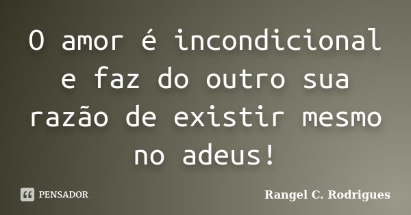 O amor é incondicional e faz do outro sua razão de existir mesmo no adeus!... Frase de Rangel C. Rodrigues.