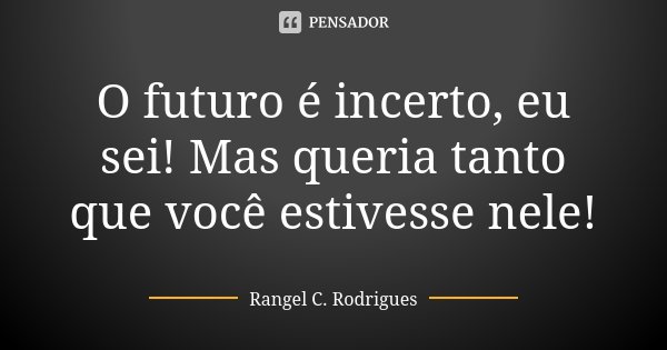 O futuro é incerto, eu sei! Mas queria tanto que você estivesse nele!... Frase de Rangel C. Rodrigues.