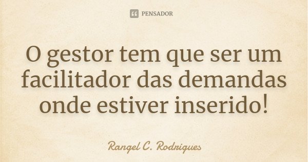 O gestor tem que ser um facilitador das demandas onde estiver inserido!... Frase de Rangel C. Rodrigues.