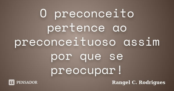 O preconceito pertence ao preconceituoso assim por que se preocupar!... Frase de Rangel C. Rodrigues.