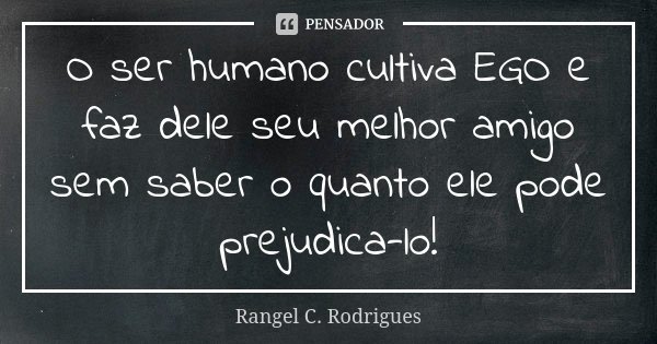 O ser humano cultiva EGO e faz dele seu melhor amigo sem saber o quanto ele pode prejudica-lo!... Frase de Rangel C. Rodrigues.