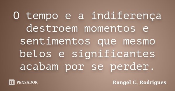 O tempo e a indiferença destroem momentos e sentimentos que mesmo belos e significantes acabam por se perder.... Frase de Rangel C. Rodrigues.