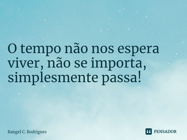 ⁠O tempo não nos espera viver, não se importa, simplesmente passa!... Frase de Rangel C. Rodrigues.