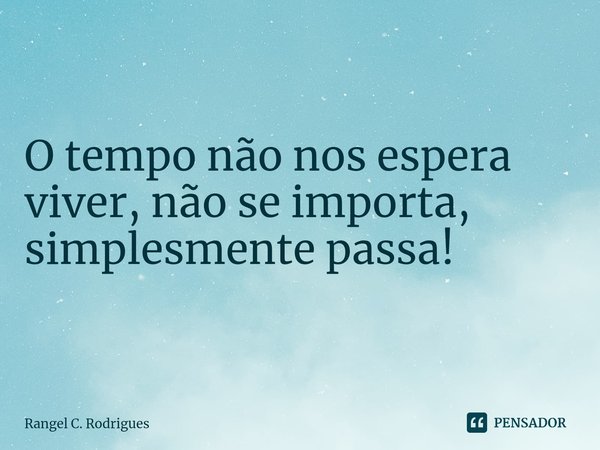 ⁠O tempo não nos espera viver, não se importa, simplesmente passa!... Frase de Rangel C. Rodrigues.