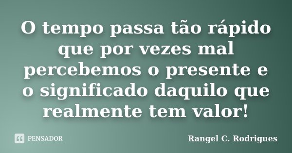 O tempo passa tão rápido que por vezes mal percebemos o presente e o significado daquilo que realmente tem valor!... Frase de Rangel C. Rodrigues.