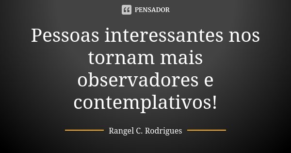Pessoas interessantes nos tornam mais observadores e contemplativos!... Frase de Rangel C. Rodrigues.