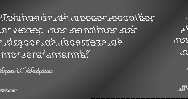 Prisioneiro de nossas escolhas, por vezes, nos sentimos sós nos braços da incerteza de como será amanhã.... Frase de Rangel C. Rodrigues.