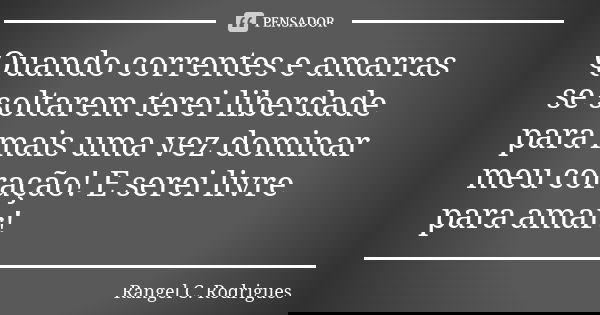 Quando correntes e amarras se soltarem terei liberdade para mais uma vez dominar meu coração! E serei livre para amar!... Frase de Rangel C. Rodrigues.