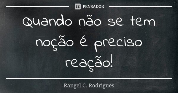 Quando não se tem noção é preciso reação!... Frase de Rangel C. Rodrigues.