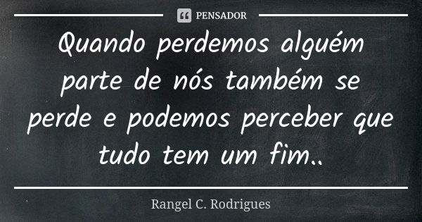 Quando perdemos alguém parte de nós também se perde e podemos perceber que tudo tem um fim..... Frase de Rangel C. Rodrigues.