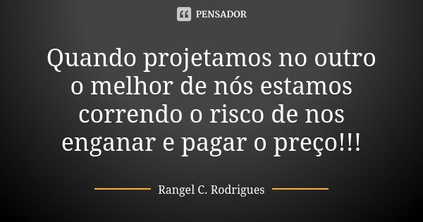 Quando projetamos no outro o melhor de nós estamos correndo o risco de nos enganar e pagar o preço!!!... Frase de Rangel C. Rodrigues.