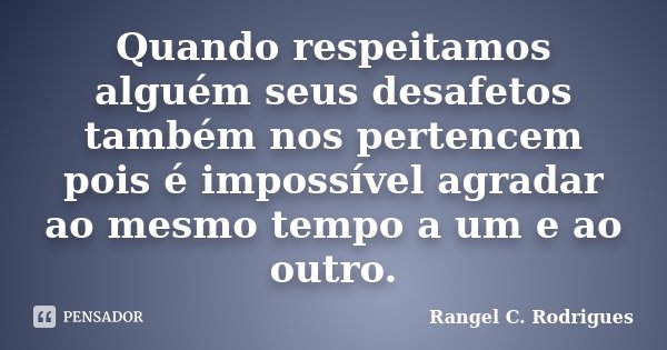 Quando respeitamos alguém seus desafetos também nos pertencem pois é impossível agradar ao mesmo tempo a um e ao outro.... Frase de Rangel C. Rodrigues.