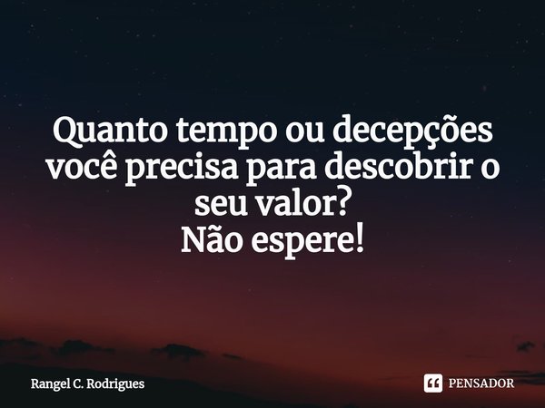 ⁠Quanto tempo ou decepções você precisa para descobrir o seu valor? Não espere!... Frase de Rangel C. Rodrigues.