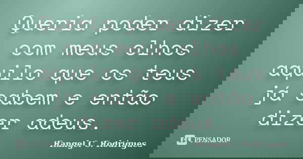 Queria poder dizer com meus olhos aquilo que os teus já sabem e então dizer adeus.... Frase de Rangel C. Rodrigues.