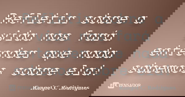 Refletir sobre a vida nos fará entender que nada sabemos sobre ela!... Frase de Rangel C. Rodrigues.