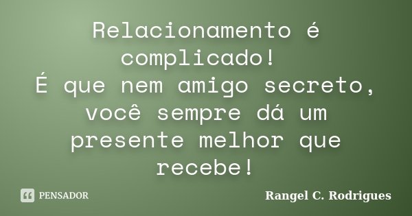 Relacionamento é complicado! É que nem amigo secreto, você sempre dá um presente melhor que recebe!... Frase de Rangel C. Rodrigues.