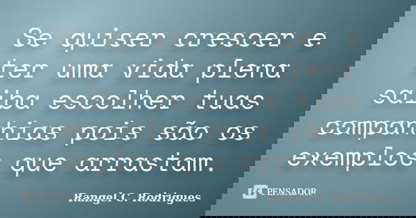 Se quiser crescer e ter uma vida plena saiba escolher tuas companhias pois são os exemplos que arrastam.... Frase de Rangel C. Rodrigues.