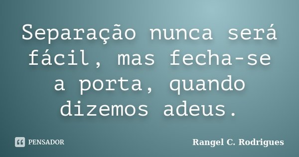 Separação nunca será fácil, mas fecha-se a porta, quando dizemos adeus.... Frase de Rangel C. Rodrigues.