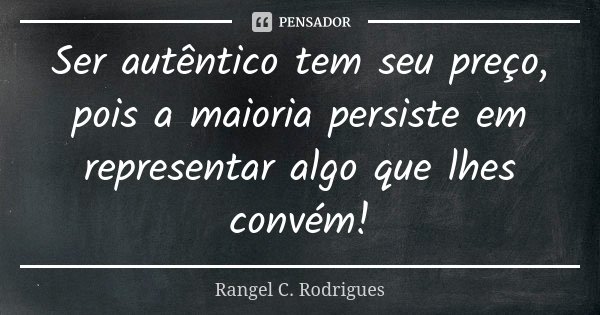 Ser autêntico tem seu preço, pois a maioria persiste em representar algo que lhes convém!... Frase de Rangel C. Rodrigues.