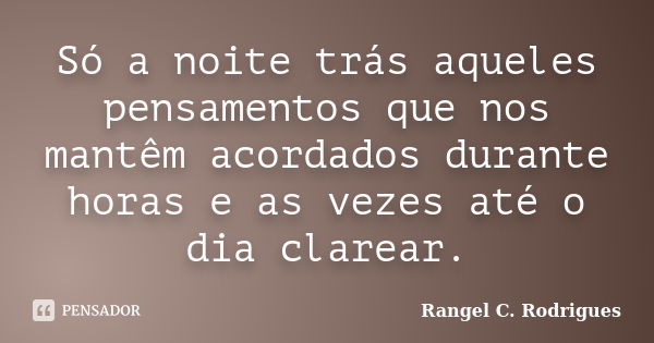 Só a noite trás aqueles pensamentos que nos mantêm acordados durante horas e as vezes até o dia clarear.... Frase de Rangel C. Rodrigues.