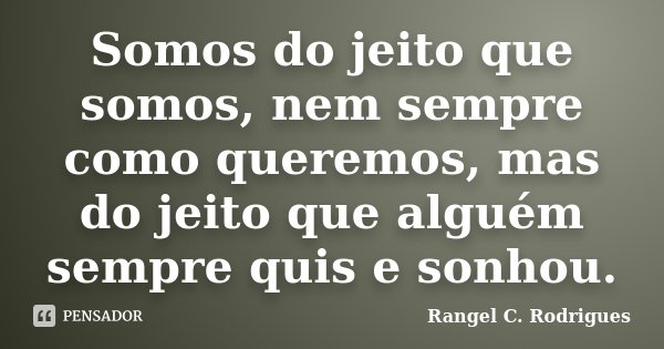 Somos do jeito que somos, nem sempre como queremos, mas do jeito que alguém sempre quis e sonhou.... Frase de Rangel C. Rodrigues.