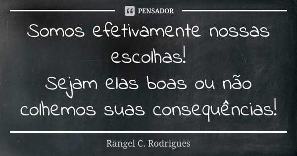 Somos efetivamente nossas escolhas! Sejam elas boas ou não colhemos suas consequências!... Frase de Rangel C Rodrigues.