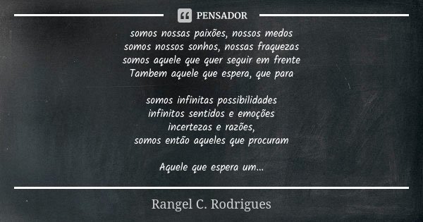 somos nossas paixões, nossos medos somos nossos sonhos, nossas fraquezas somos aquele que quer seguir em frente Tambem aquele que espera, que para somos infinit... Frase de Rangel C. Rodrigues.