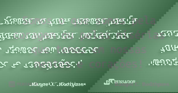Somos o que somos pela coragem ou pelas misérias que temos em nossas mentes e corações!... Frase de Rangel C. Rodrigues.