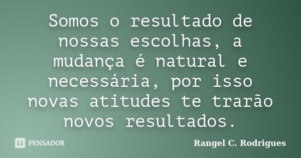 Somos o resultado de nossas escolhas, a mudança é natural e necessária, por isso novas atitudes te trarão novos resultados.... Frase de Rangel C. Rodrigues.