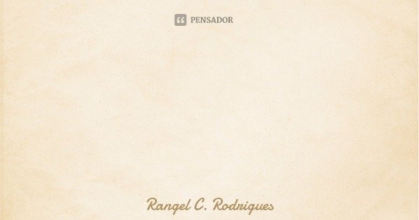 Somos todos responsáveis por fazer um mundo melhor!... Frase de Rangel C. Rodrigues.