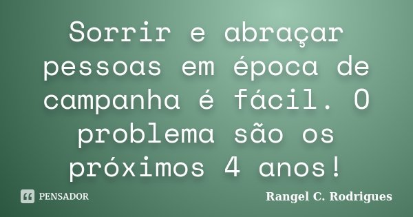 Sorrir e abraçar pessoas em época de campanha é fácil. O problema são os próximos 4 anos!... Frase de Rangel C. Rodrigues.