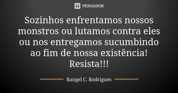 Sozinhos enfrentamos nossos monstros ou lutamos contra eles ou nos entregamos sucumbindo ao fim de nossa existência! Resista!!!... Frase de Rangel C. Rodrigues.