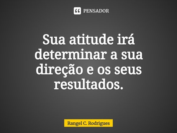 ⁠Sua atitude irá determinar a sua direção e os seus resultados.... Frase de Rangel C. Rodrigues.