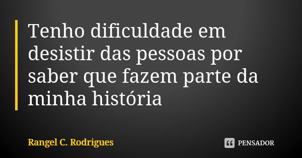 Tenho dificuldade em desistir das pessoas por saber que fazem parte da minha história... Frase de Rangel C. Rodrigues.