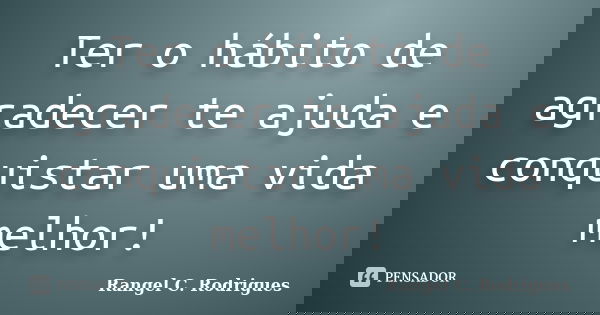 Ter o hábito de agradecer te ajuda e conquistar uma vida melhor!... Frase de Rangel C. Rodrigues.