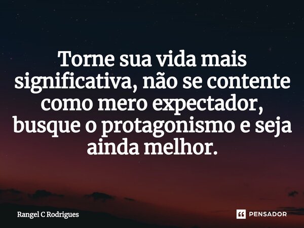 ⁠Torne sua vida mais significativa, não se contente como mero expectador, busque o protagonismo e seja ainda melhor.... Frase de Rangel C Rodrigues.