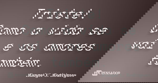 Triste! Como a vida se vai e os amores também.... Frase de Rangel C. Rodrigues.