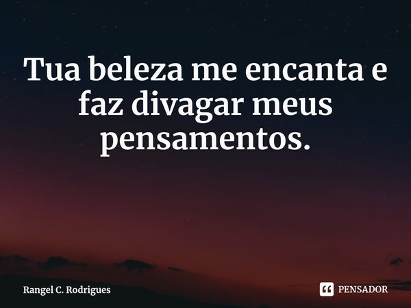 ⁠Tua beleza me encanta e faz divagar meus pensamentos.... Frase de Rangel C. Rodrigues.