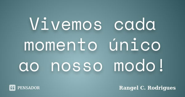 Vivemos cada momento único ao nosso modo!... Frase de Rangel C. Rodrigues.