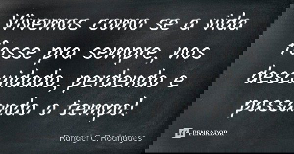 Vivemos como se a vida fosse pra sempre, nos descuidado, perdendo e passando o tempo!... Frase de Rangel C. Rodrigues.