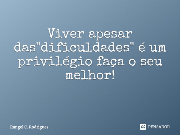 ⁠Viver apesar das "dificuldades" é um privilégio faça o seu melhor!... Frase de Rangel C. Rodrigues.