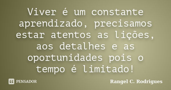 Viver é um constante aprendizado, precisamos estar atentos as lições, aos detalhes e as oportunidades pois o tempo é limitado!... Frase de Rangel C. Rodrigues.