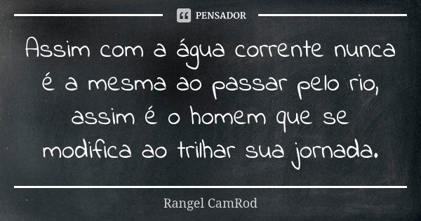 Assim com a água corrente nunca é a mesma ao passar pelo rio, assim é o homem que se modifica ao trilhar sua jornada.... Frase de Rangel CamRod.