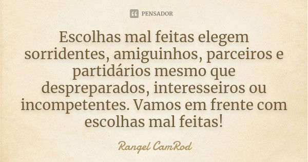 Escolhas mal feitas elegem sorridentes, amiguinhos, parceiros e partidários mesmo que despreparados, interesseiros ou incompetentes. Vamos em frente com escolha... Frase de Rangel CamRod.