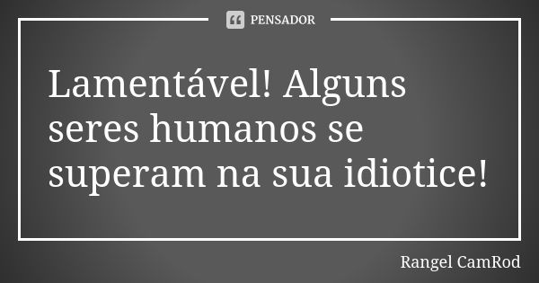 Lamentável! Alguns seres humanos se superam na sua idiotice!... Frase de Rangel CamRod.