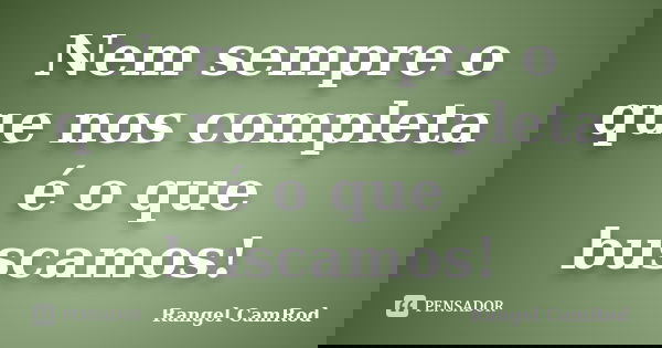 Nem sempre o que nos completa é o que buscamos!... Frase de Rangel CamRod.