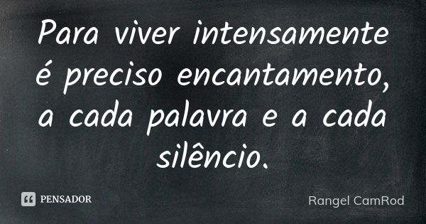 Para viver intensamente é preciso encantamento, a cada palavra e a cada silêncio.... Frase de Rangel CamRod.