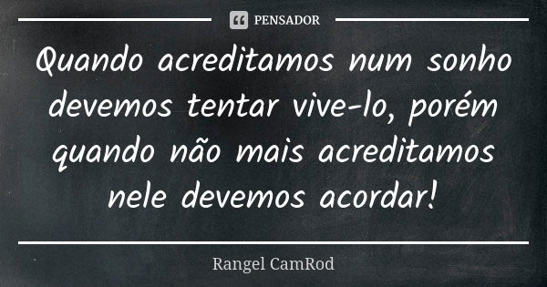 Quando acreditamos num sonho devemos tentar vive-lo, porém quando não mais acreditamos nele devemos acordar!... Frase de Rangel CamRod.