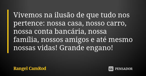 Vivemos na ilusão de que tudo nos pertence: nossa casa, nosso carro, nossa conta bancária, nossa família, nossos amigos e até mesmo nossas vidas! Grande engano!... Frase de Rangel CamRod.